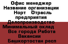 Офис-менеджер › Название организации ­ Норт › Отрасль предприятия ­ Делопроизводство › Минимальный оклад ­ 1 - Все города Работа » Вакансии   . Башкортостан респ.,Баймакский р-н